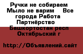 Ручки не собираем! Мыло не варим! - Все города Работа » Партнёрство   . Башкортостан респ.,Октябрьский г.